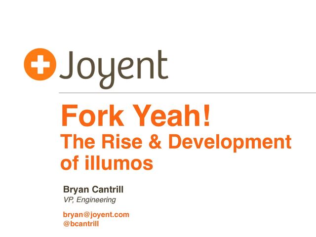 VP, Engineering
bryan@joyent.com
Bryan Cantrill
Fork Yeah!
The Rise & Development
of illumos
@bcantrill
