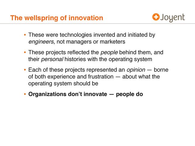 The wellspring of innovation
• These were technologies invented and initiated by
engineers, not managers or marketers
• These projects reﬂected the people behind them, and
their personal histories with the operating system
• Each of these projects represented an opinion — borne
of both experience and frustration — about what the
operating system should be
• Organizations donʼt innovate — people do
