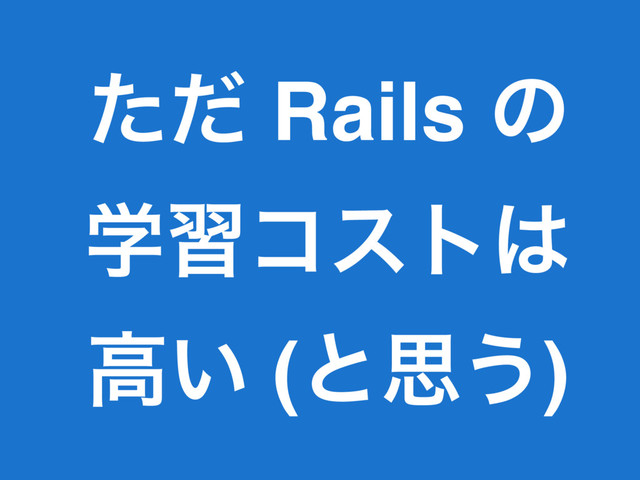 ͨͩ Rails ͷ
ֶशίετ͸
ߴ͍ (ͱࢥ͏)
