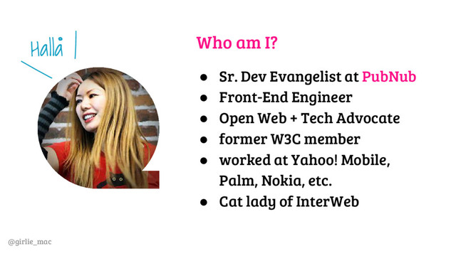 @girlie_mac
Who am I?
● Sr. Dev Evangelist at PubNub
● Front-End Engineer
● Open Web + Tech Advocate
● former W3C member
● worked at Yahoo! Mobile,
Palm, Nokia, etc.
● Cat lady of InterWeb
Halla
