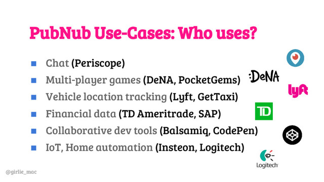@girlie_mac
PubNub Use-Cases: Who uses?
◼ Chat (Periscope)
◼ Multi-player games (DeNA, PocketGems)
◼ Vehicle location tracking (Lyft, GetTaxi)
◼ Financial data (TD Ameritrade, SAP)
◼ Collaborative dev tools (Balsamiq, CodePen)
◼ IoT, Home automation (Insteon, Logitech)
