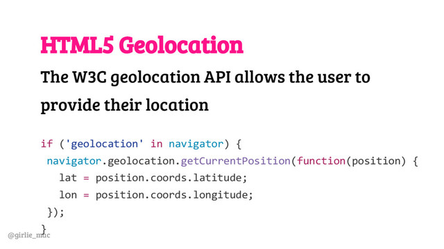 @girlie_mac
HTML5 Geolocation
The W3C geolocation API allows the user to
provide their location
if ('geolocation' in navigator) {
navigator.geolocation.getCurrentPosition(function(position) {
lat = position.coords.latitude;
lon = position.coords.longitude;
});
}
