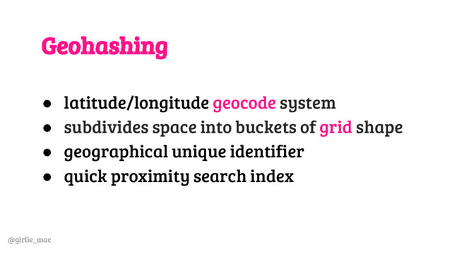 @girlie_mac
Geohashing
● latitude/longitude geocode system
● subdivides space into buckets of grid shape
● geographical unique identifier
● quick proximity search index
