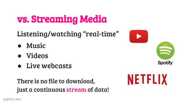 @girlie_mac
vs. Streaming Media
Listening/watching “real-time”
● Music
● Videos
● Live webcasts
There is no file to download,
just a continuous stream of data!
