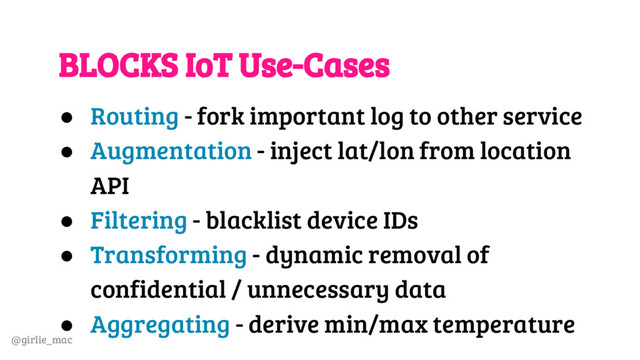 @girlie_mac
BLOCKS IoT Use-Cases
● Routing - fork important log to other service
● Augmentation - inject lat/lon from location
API
● Filtering - blacklist device IDs
● Transforming - dynamic removal of
confidential / unnecessary data
● Aggregating - derive min/max temperature
