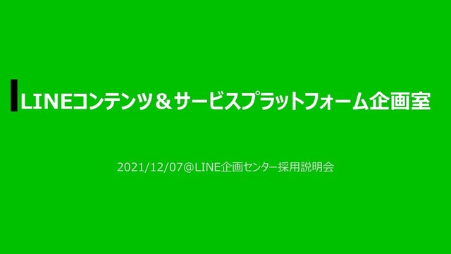 LINEコンテンツ＆サービスプラットフォーム企画室
2021/12/07@LINE企画センター採用説明会

