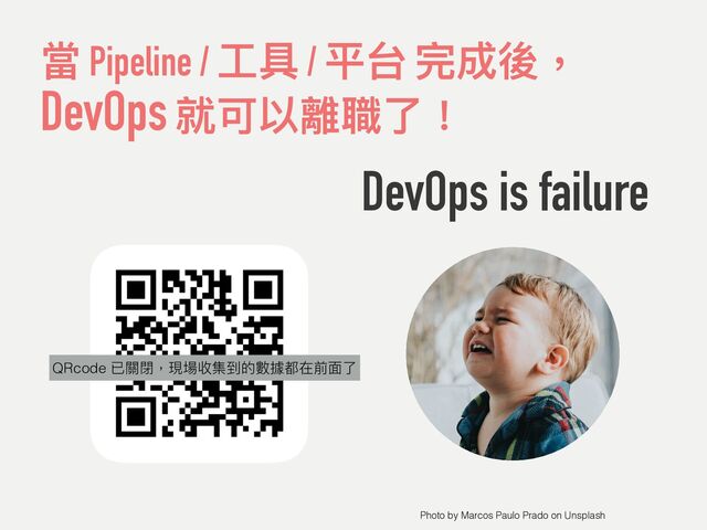 當 Pipeline / ⼯具 / 平台 完成後，
 
DevOps 就可以離職了！
DevOps is failure
Photo by Marcos Paulo Prado on Unsplash
QRcode
QRcode 已關閉，現場收集到的數據都在前⾯了
