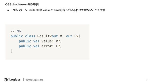 77
©2022 Loglass Inc.
OSS: kotlin-resultの事例
● NGパターン: nullableな value と errorを持っているわけではないことに注意
