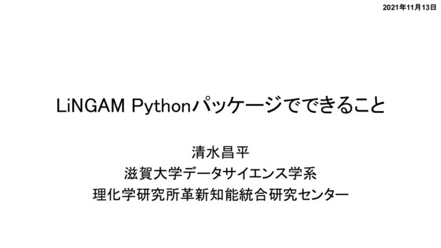 LiNGAM Pythonパッケージでできること
清水昌平
滋賀大学データサイエンス学系
理化学研究所革新知能統合研究センター
2021年11月13日
