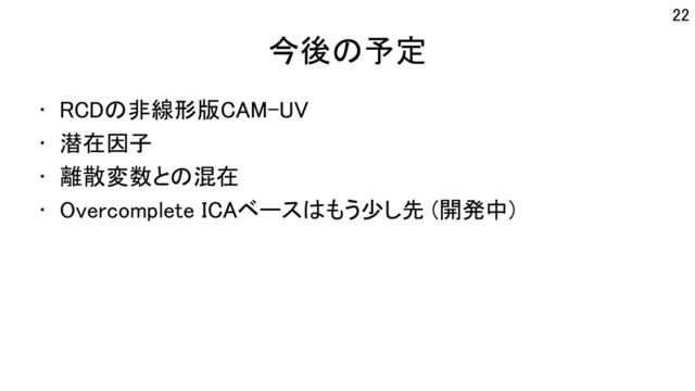 今後の予定
• RCDの非線形版CAM-UV
• 潜在因子
• 離散変数との混在
• Overcomplete ICAベースはもう少し先 (開発中)
22
