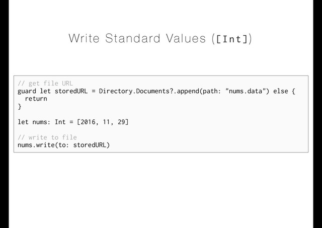 Write Standard Values ([Int])
// get file URL
guard let storedURL = Directory.Documents?.append(path: "nums.data") else {
return
}
let nums: Int = [2016, 11, 29]
// write to file
nums.write(to: storedURL)
