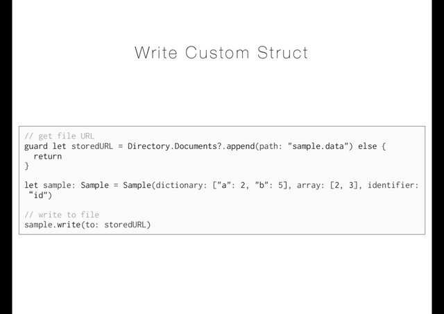 Write Custom Struct
// get file URL
guard let storedURL = Directory.Documents?.append(path: "sample.data") else {
return
}
let sample: Sample = Sample(dictionary: ["a": 2, "b": 5], array: [2, 3], identifier:
“id")
// write to file
sample.write(to: storedURL)

