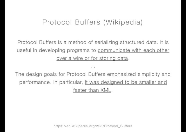 Protocol Buffers is a method of serializing structured data. It is
useful in developing programs to communicate with each other
over a wire or for storing data.
…
The design goals for Protocol Buffers emphasized simplicity and
performance. In particular, it was designed to be smaller and
faster than XML.
Protocol Buffers (Wikipedia)
https://en.wikipedia.org/wiki/Protocol_Buffers
