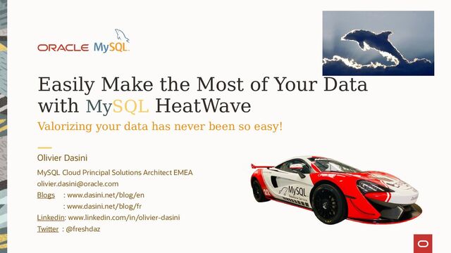 Easily Make the Most of Your Data
with MySQL HeatWave
Valorizing your data has never been so easy!
Olivier Dasini
MySQL Cloud Principal Solutions Architect EMEA
olivier.dasini@oracle.com
Blogs : www.dasini.net/blog/en
: www.dasini.net/blog/fr
Linkedin: www.linkedin.com/in/olivier-dasini
Twitter : @freshdaz
