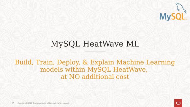 Copyright © 2022, Oracle and/or its affiliates. All rights reserved.
17
MySQL HeatWave ML
17
Build, Train, Deploy, & Explain Machine Learning
models within MySQL HeatWave,
at NO additional cost
