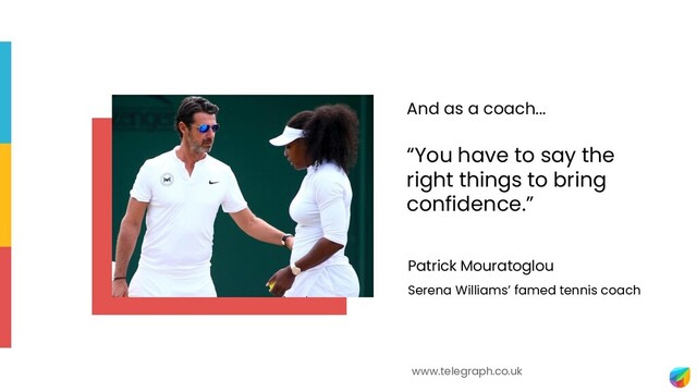 Patrick Mouratoglou
Serena Williams’ famed tennis coach
www.telegraph.co.uk
And as a coach...
“You have to say the
right things to bring
confidence.”
