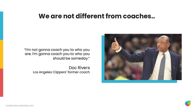 “I’m not gonna coach you to who you
are. I’m gonna coach you to who you
should be someday.”
Doc Rivers
Los Angeles Clippers’ former coach
rocketswire.usatoday.com
We are not different from coaches..
