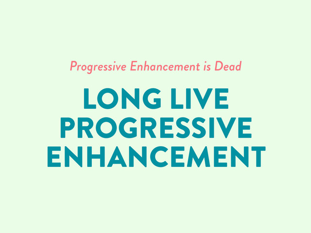 Progressive Enhancement is Dead
LONG LIVE
PROGRESSIVE
ENHANCEMENT
