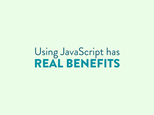 Using JavaScript has
REAL BENEFITS
