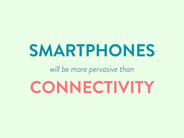 SMARTPHONES
will be more pervasive than
CONNECTIVITY
