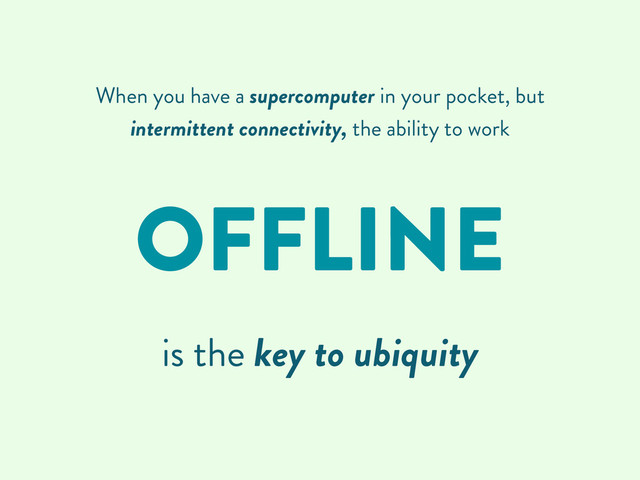 When you have a supercomputer in your pocket, but
intermittent connectivity, the ability to work
OFFLINE
is the key to ubiquity
