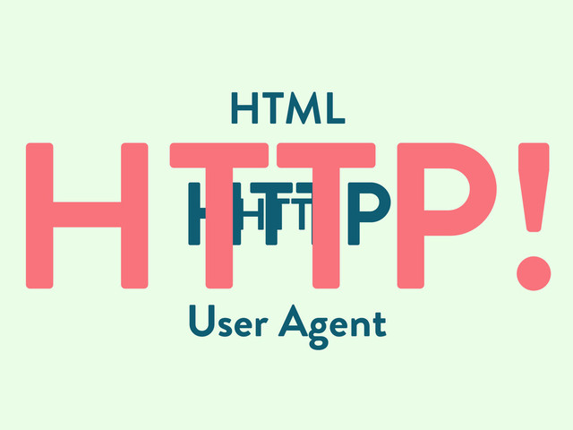 HTML
HTTP
User Agent
HTTP
HTTP!
