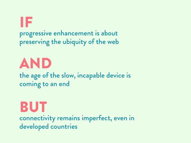 AND
the age of the slow, incapable device is
coming to an end
BUT
connectivity remains imperfect, even in
developed countries
IF
progressive enhancement is about
preserving the ubiquity of the web
