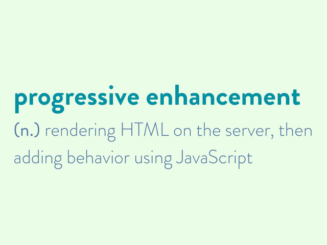 progressive enhancement
(n.) rendering HTML on the server, then
adding behavior using JavaScript
