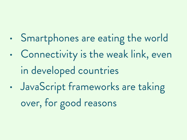 • Smartphones are eating the world
• Connectivity is the weak link, even
in developed countries
• JavaScript frameworks are taking
over, for good reasons
