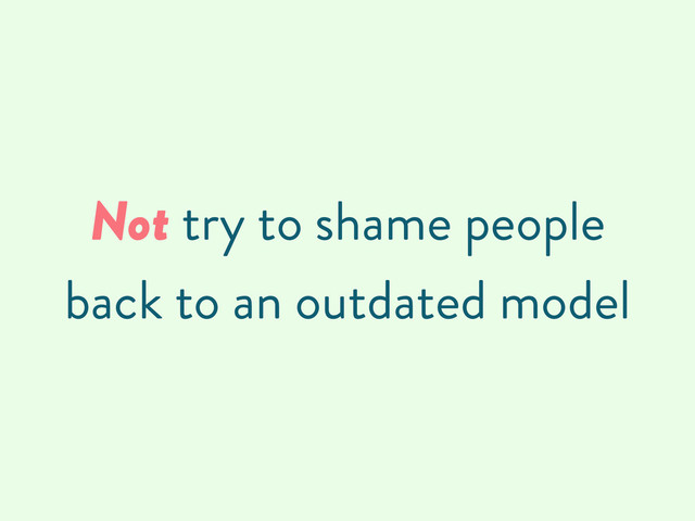 Not try to shame people
back to an outdated model
