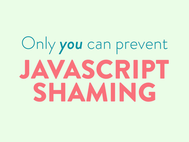 Only you can prevent
JAVASCRIPT
SHAMING
