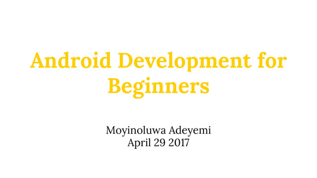 Android Development for
Beginners
Moyinoluwa Adeyemi
April 29 2017
