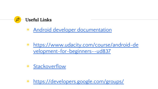 Useful Links
◉ Android developer documentation
◉ https://www.udacity.com/course/android-de
velopment-for-beginners--ud837
◉ Stackoverflow
◉ https://developers.google.com/groups/
