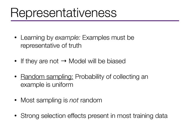 Representativeness
• Learning by example: Examples must be
representative of truth
• If they are not → Model will be biased
• Random sampling: Probability of collecting an
example is uniform
• Most sampling is not random
• Strong selection effects present in most training data

