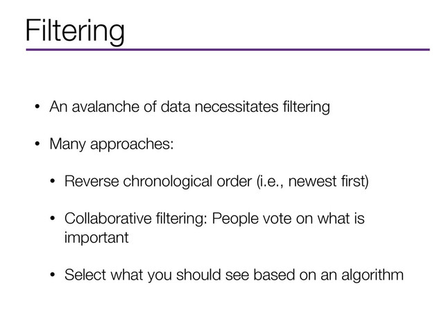 Filtering
• An avalanche of data necessitates ﬁltering
• Many approaches:
• Reverse chronological order (i.e., newest ﬁrst)
• Collaborative ﬁltering: People vote on what is
important
• Select what you should see based on an algorithm
