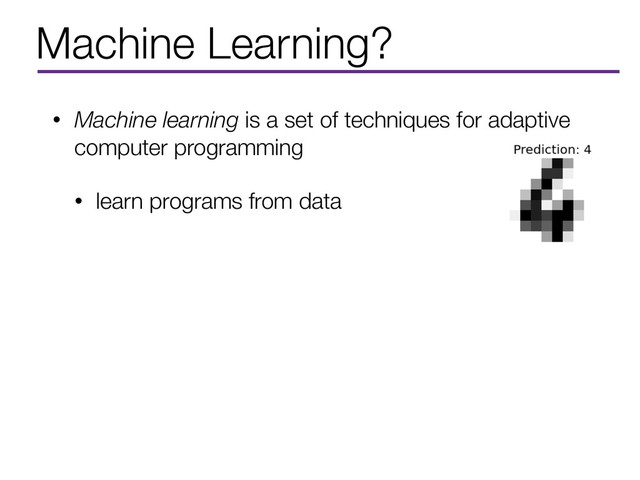 Machine Learning?
• Machine learning is a set of techniques for adaptive
computer programming
• learn programs from data
• In supervised learning, a computer learns some rules
by example without being explicitly programmed
