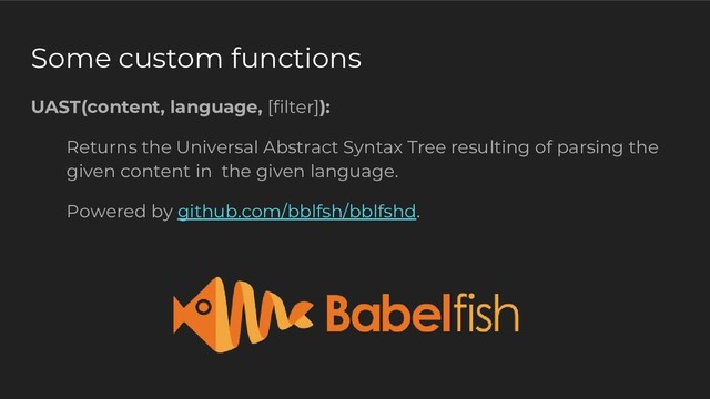 Some custom functions
UAST(content, language, [filter]):
Returns the Universal Abstract Syntax Tree resulting of parsing the
given content in the given language.
Powered by github.com/bblfsh/bblfshd.

