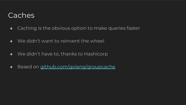 Caches
● Caching is the obvious option to make queries faster
● We didn’t want to reinvent the wheel
● We didn’t have to, thanks to Hashicorp
● Based on github.com/golang/groupcache
