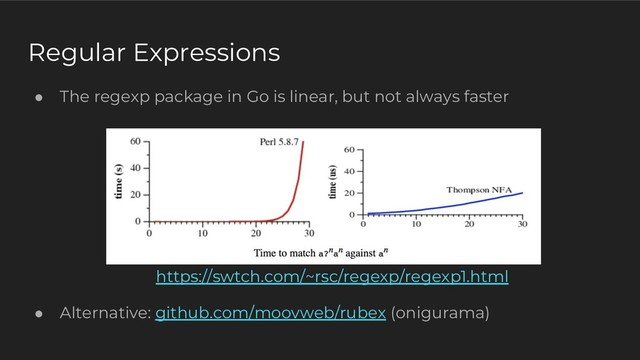 ● The regexp package in Go is linear, but not always faster
https://swtch.com/~rsc/regexp/regexp1.html
● Alternative: github.com/moovweb/rubex (onigurama)
Regular Expressions
