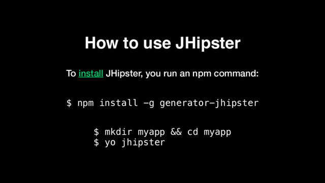 How to use JHipster
To install JHipster, you run an npm command:
$ npm install -g generator-jhipster
$ mkdir myapp && cd myapp
$ yo jhipster
