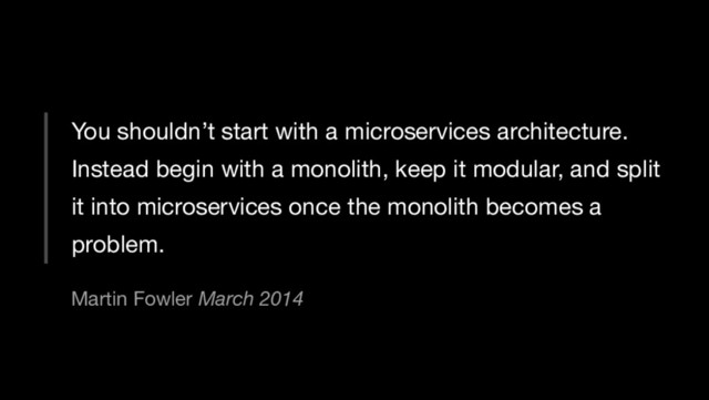 You shouldn’t start with a microservices architecture.
Instead begin with a monolith, keep it modular, and split
it into microservices once the monolith becomes a
problem.
Martin Fowler March 2014
