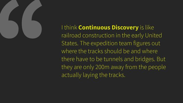 I think Continuous Discovery is like
railroad construction in the early United
States. The expedition team figures out
where the tracks should be and where
there have to be tunnels and bridges. But
they are only 200m away from the people
actually laying the tracks.
