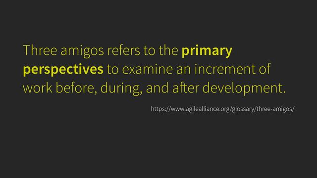 Three amigos refers to the primary
perspectives to examine an increment of
work before, during, and a
ft
er development.
https://www.agilealliance.org/glossary/three-amigos/
