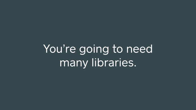 You’re going to need
many libraries.
