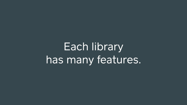 Each library
has many features.
