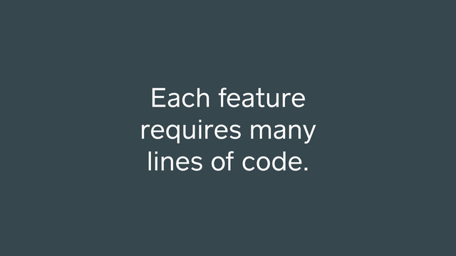 Each feature
requires many
lines of code.
