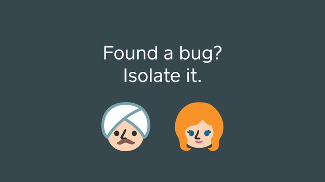 Found a bug?
Isolate it.
