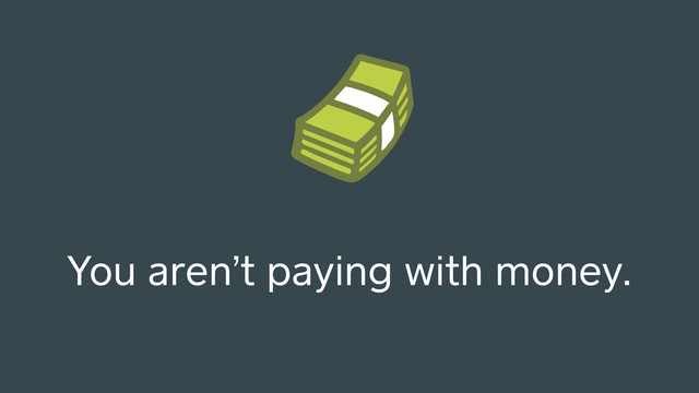 You aren’t paying with money.
