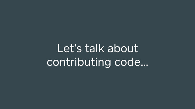 Let’s talk about
contributing code…
