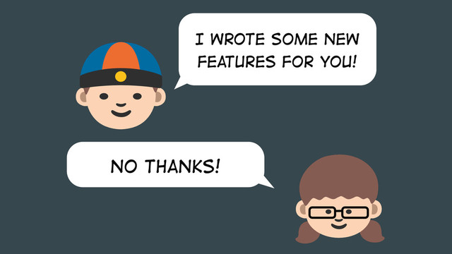 No thanks!
I wrote some new
features for you!
